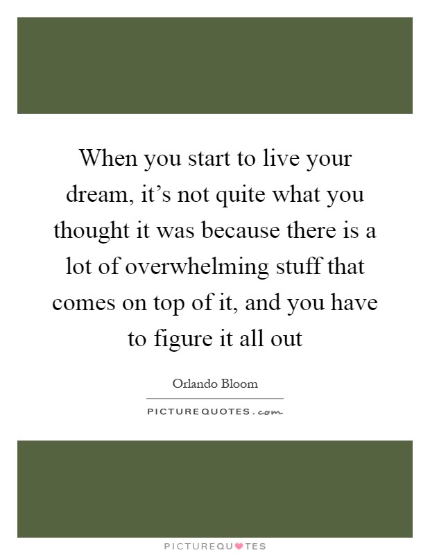 When you start to live your dream, it's not quite what you thought it was because there is a lot of overwhelming stuff that comes on top of it, and you have to figure it all out Picture Quote #1