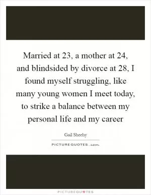 Married at 23, a mother at 24, and blindsided by divorce at 28, I found myself struggling, like many young women I meet today, to strike a balance between my personal life and my career Picture Quote #1