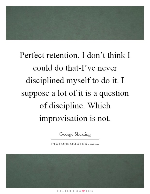 Perfect retention. I don't think I could do that-I've never disciplined myself to do it. I suppose a lot of it is a question of discipline. Which improvisation is not Picture Quote #1