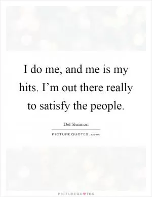 I do me, and me is my hits. I’m out there really to satisfy the people Picture Quote #1