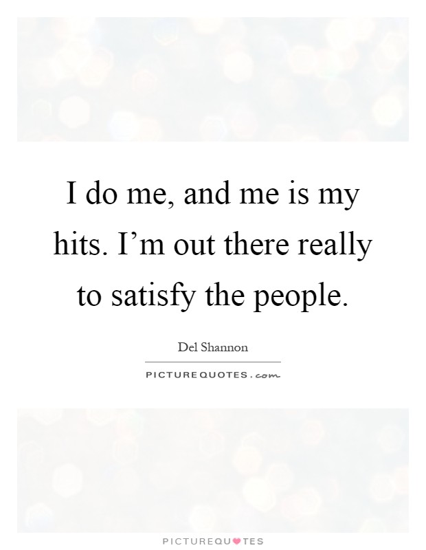 I do me, and me is my hits. I'm out there really to satisfy the people Picture Quote #1