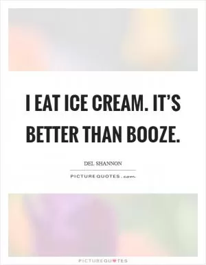 I eat ice cream. It’s better than booze Picture Quote #1