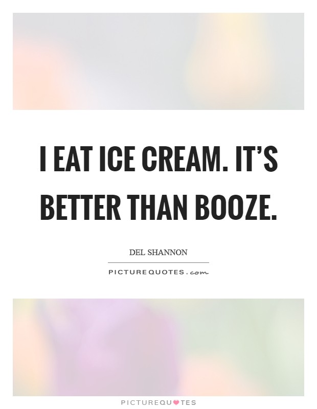 I eat ice cream. It's better than booze Picture Quote #1