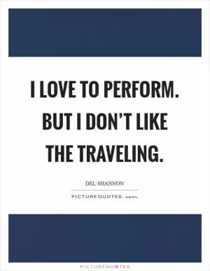 I love to perform. But I don’t like the traveling Picture Quote #1