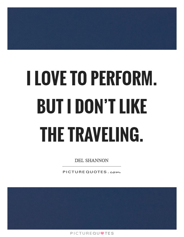 I love to perform. But I don't like the traveling Picture Quote #1