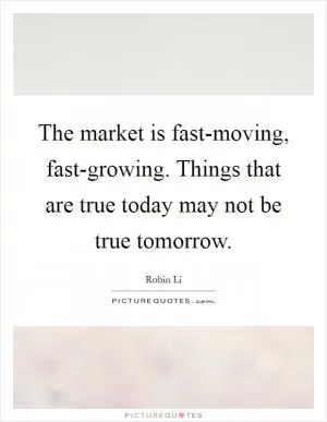 The market is fast-moving, fast-growing. Things that are true today may not be true tomorrow Picture Quote #1