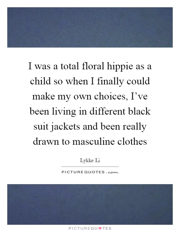 I was a total floral hippie as a child so when I finally could make my own choices, I've been living in different black suit jackets and been really drawn to masculine clothes Picture Quote #1