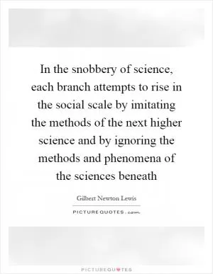 In the snobbery of science, each branch attempts to rise in the social scale by imitating the methods of the next higher science and by ignoring the methods and phenomena of the sciences beneath Picture Quote #1