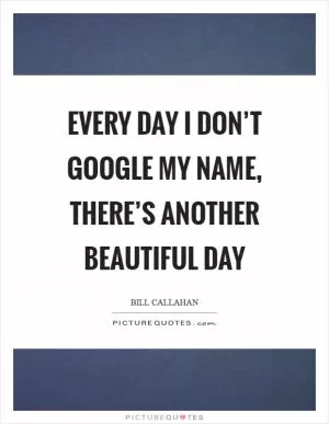 Every day I don’t Google my name, there’s another beautiful day Picture Quote #1