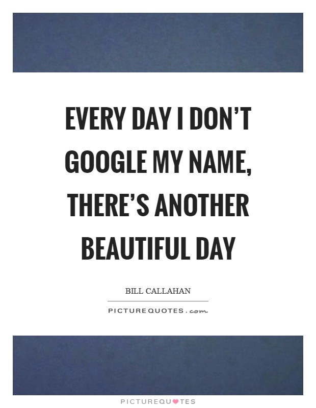 Every day I don't Google my name, there's another beautiful day Picture Quote #1