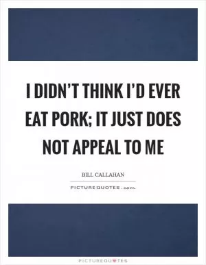 I didn’t think I’d ever eat pork; it just does not appeal to me Picture Quote #1