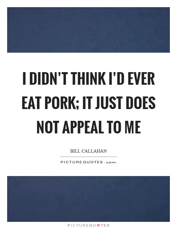 I didn't think I'd ever eat pork; it just does not appeal to me Picture Quote #1
