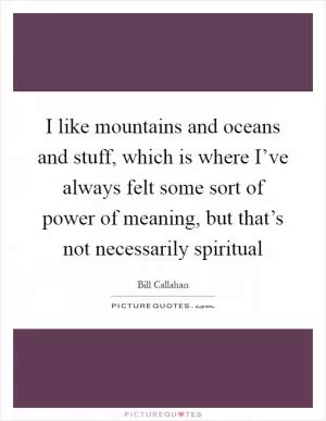I like mountains and oceans and stuff, which is where I’ve always felt some sort of power of meaning, but that’s not necessarily spiritual Picture Quote #1