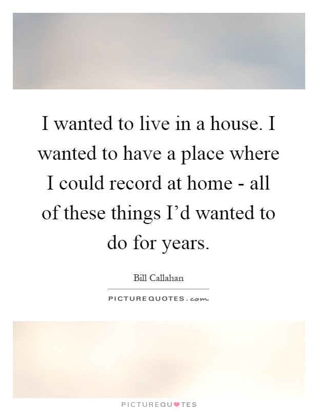 I wanted to live in a house. I wanted to have a place where I could record at home - all of these things I'd wanted to do for years Picture Quote #1