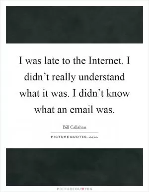 I was late to the Internet. I didn’t really understand what it was. I didn’t know what an email was Picture Quote #1