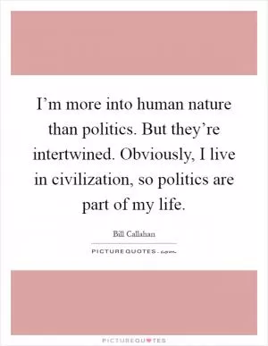 I’m more into human nature than politics. But they’re intertwined. Obviously, I live in civilization, so politics are part of my life Picture Quote #1