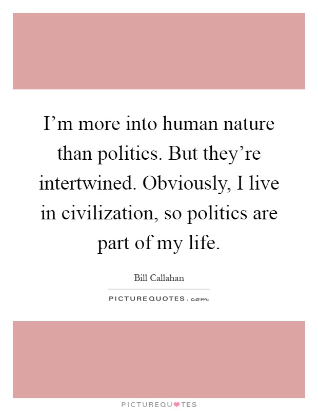 I'm more into human nature than politics. But they're intertwined. Obviously, I live in civilization, so politics are part of my life Picture Quote #1