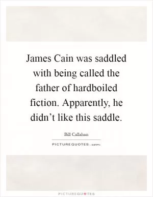 James Cain was saddled with being called the father of hardboiled fiction. Apparently, he didn’t like this saddle Picture Quote #1