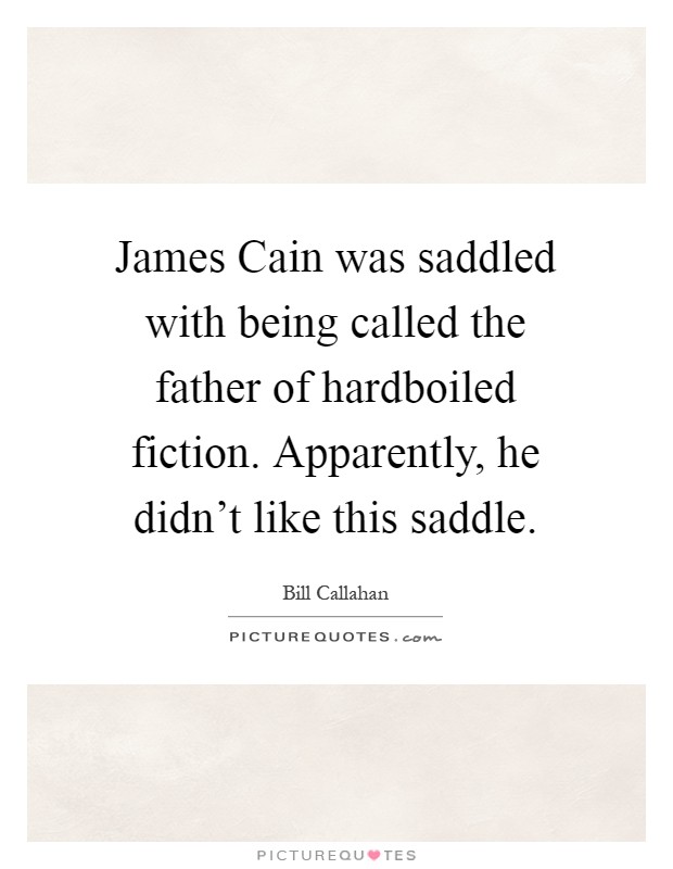 James Cain was saddled with being called the father of hardboiled fiction. Apparently, he didn't like this saddle Picture Quote #1