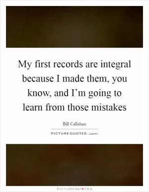 My first records are integral because I made them, you know, and I’m going to learn from those mistakes Picture Quote #1