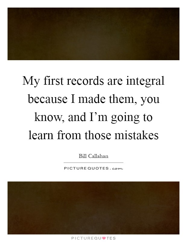 My first records are integral because I made them, you know, and I'm going to learn from those mistakes Picture Quote #1