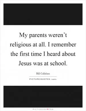 My parents weren’t religious at all. I remember the first time I heard about Jesus was at school Picture Quote #1