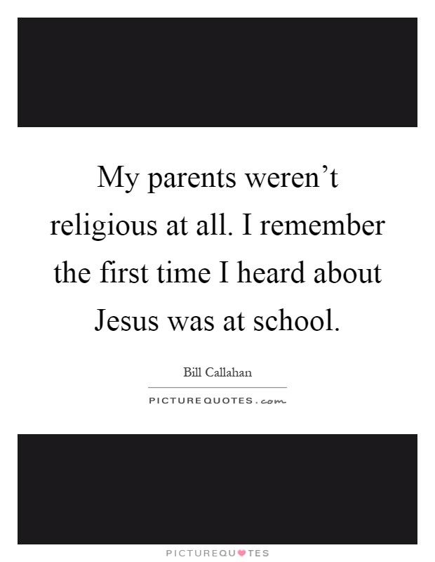 My parents weren't religious at all. I remember the first time I heard about Jesus was at school Picture Quote #1