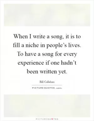 When I write a song, it is to fill a niche in people’s lives. To have a song for every experience if one hadn’t been written yet Picture Quote #1
