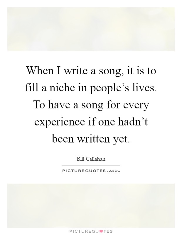 When I write a song, it is to fill a niche in people's lives. To have a song for every experience if one hadn't been written yet Picture Quote #1
