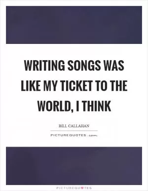 Writing songs was like my ticket to the world, I think Picture Quote #1