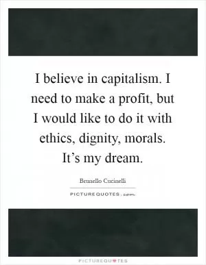 I believe in capitalism. I need to make a profit, but I would like to do it with ethics, dignity, morals. It’s my dream Picture Quote #1