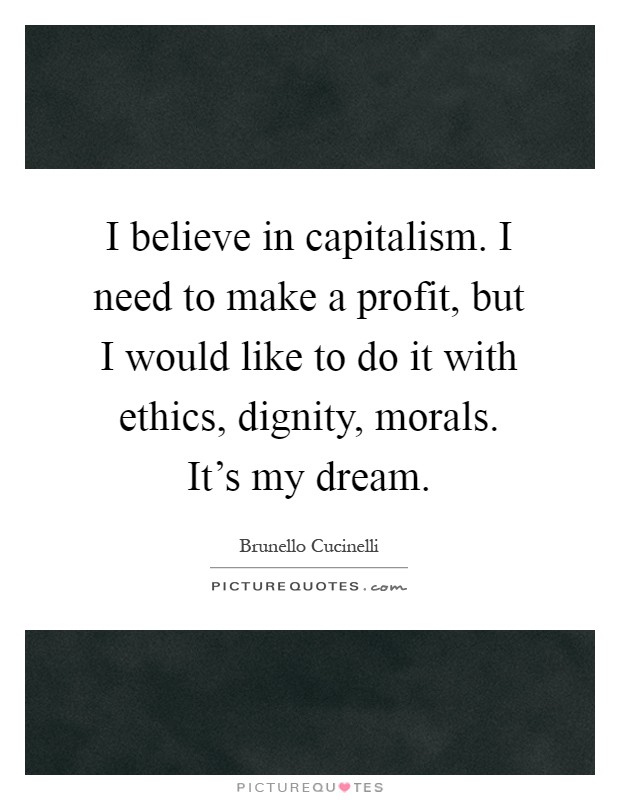 I believe in capitalism. I need to make a profit, but I would like to do it with ethics, dignity, morals. It's my dream Picture Quote #1