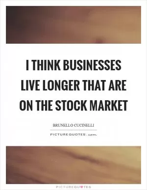 I think businesses live longer that are on the stock market Picture Quote #1