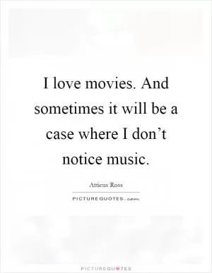 I love movies. And sometimes it will be a case where I don’t notice music Picture Quote #1
