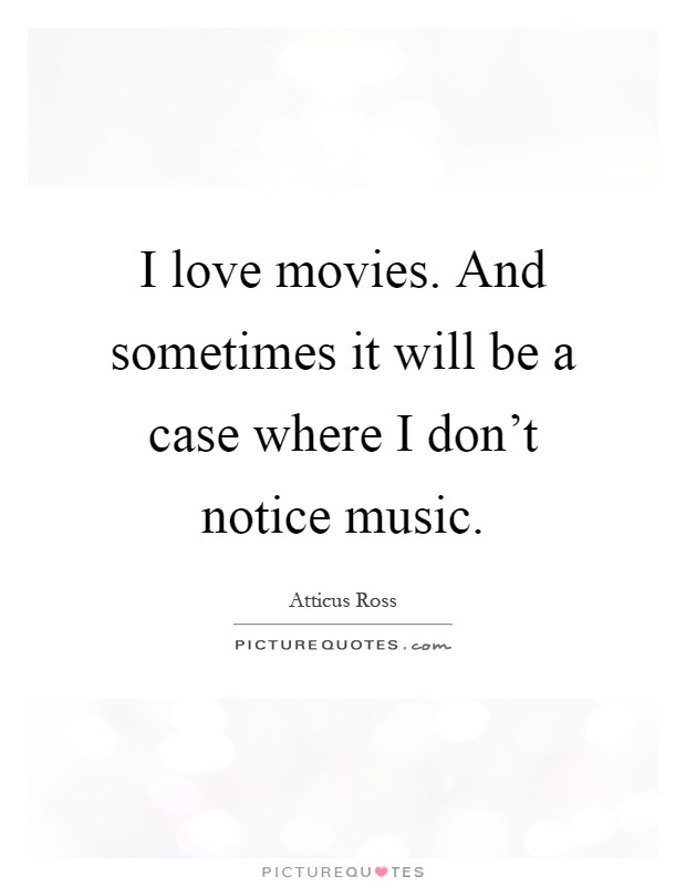 I love movies. And sometimes it will be a case where I don't notice music Picture Quote #1