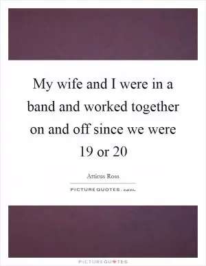 My wife and I were in a band and worked together on and off since we were 19 or 20 Picture Quote #1