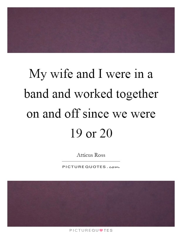 My wife and I were in a band and worked together on and off since we were 19 or 20 Picture Quote #1