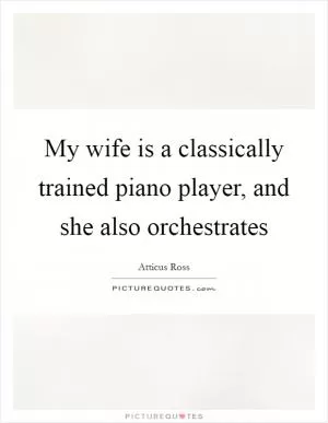My wife is a classically trained piano player, and she also orchestrates Picture Quote #1