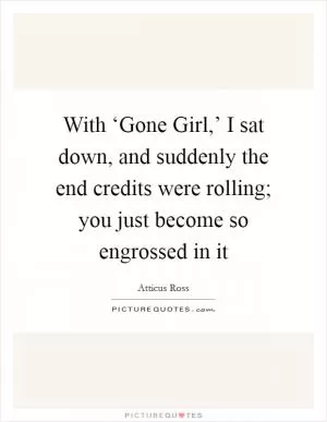 With ‘Gone Girl,’ I sat down, and suddenly the end credits were rolling; you just become so engrossed in it Picture Quote #1