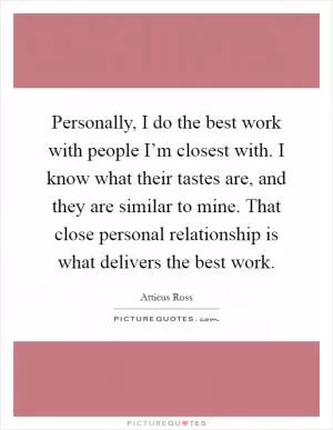 Personally, I do the best work with people I’m closest with. I know what their tastes are, and they are similar to mine. That close personal relationship is what delivers the best work Picture Quote #1