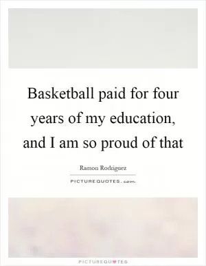 Basketball paid for four years of my education, and I am so proud of that Picture Quote #1