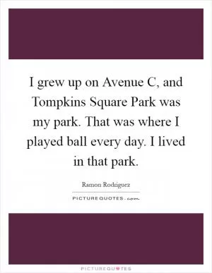 I grew up on Avenue C, and Tompkins Square Park was my park. That was where I played ball every day. I lived in that park Picture Quote #1