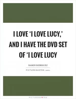 I love ‘I Love Lucy,’ and I have the DVD set of ‘I Love Lucy Picture Quote #1