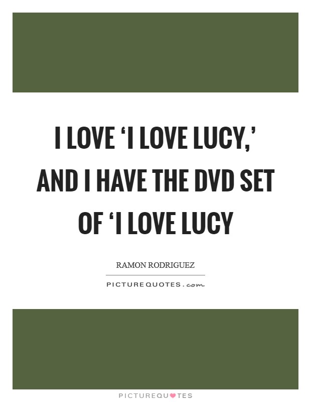 I love ‘I Love Lucy,' and I have the DVD set of ‘I Love Lucy Picture Quote #1