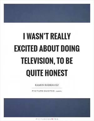 I wasn’t really excited about doing television, to be quite honest Picture Quote #1