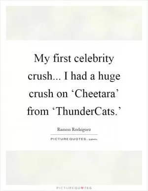 My first celebrity crush... I had a huge crush on ‘Cheetara’ from ‘ThunderCats.’ Picture Quote #1