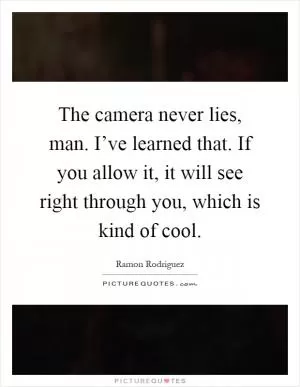 The camera never lies, man. I’ve learned that. If you allow it, it will see right through you, which is kind of cool Picture Quote #1
