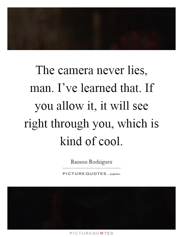 The camera never lies, man. I've learned that. If you allow it, it will see right through you, which is kind of cool Picture Quote #1