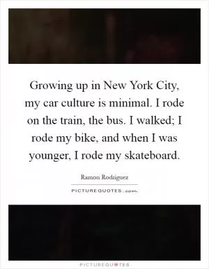 Growing up in New York City, my car culture is minimal. I rode on the train, the bus. I walked; I rode my bike, and when I was younger, I rode my skateboard Picture Quote #1