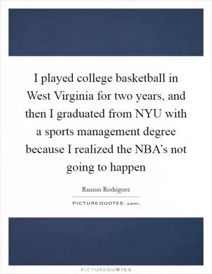 I played college basketball in West Virginia for two years, and then I graduated from NYU with a sports management degree because I realized the NBA’s not going to happen Picture Quote #1